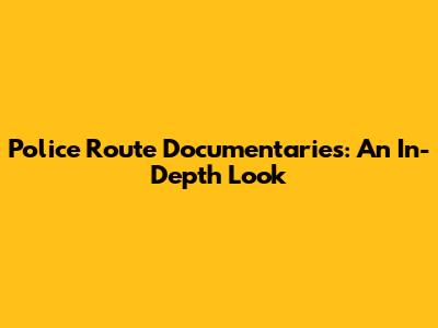Police Route Documentaries: An In-Depth Look