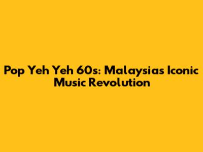 Pop Yeh Yeh 60s: Malaysia's Iconic Music Revolution