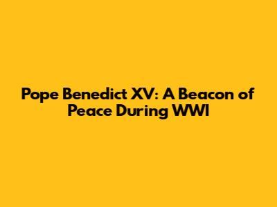 Pope Benedict XV: A Beacon of Peace During WWI