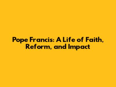 Pope Francis: A Life of Faith, Reform, and Impact
