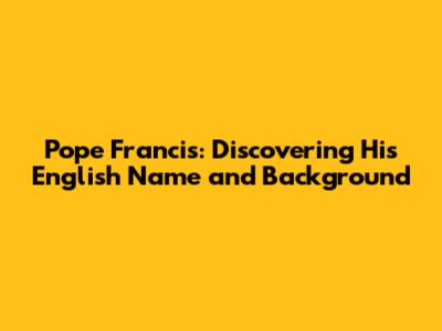 Pope Francis: Discovering His English Name and Background