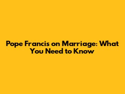 Pope Francis on Marriage: What You Need to Know