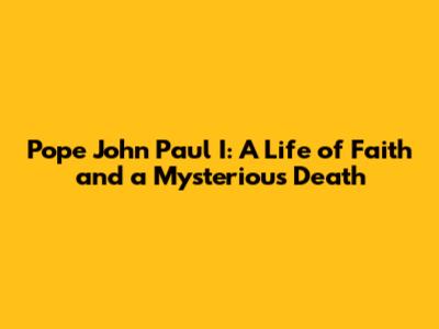 Pope John Paul I: A Life of Faith and a Mysterious Death
