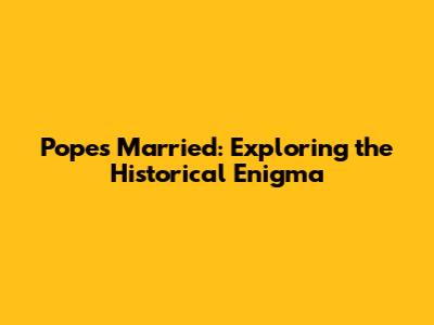 Popes Married: Exploring the Historical Enigma