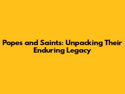 Popes and Saints: Unpacking Their Enduring Legacy