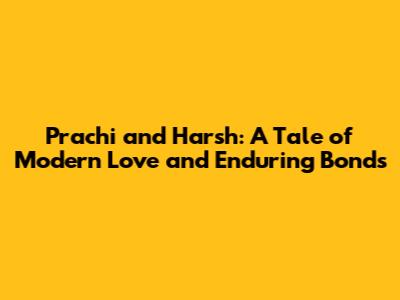 Prachi and Harsh: A Tale of Modern Love and Enduring Bonds