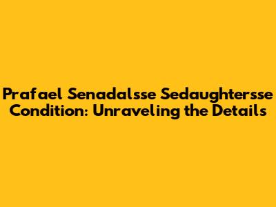 Prafael Senadal'sse Sedaughter'sse Condition: Unraveling the Details