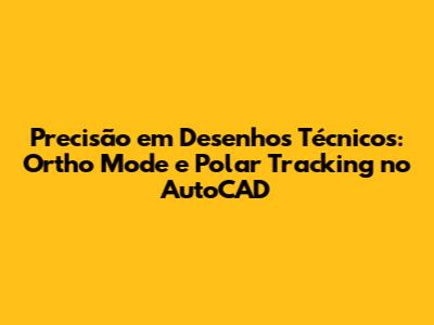 Precisão em Desenhos Técnicos: Ortho Mode e Polar Tracking no AutoCAD
