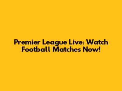 Premier League Live: Watch Football Matches Now!