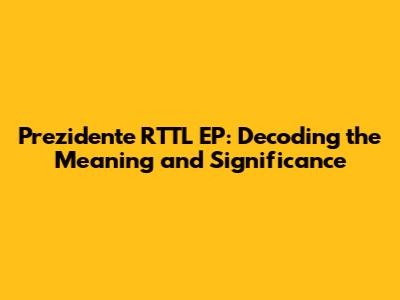 Prezidente RTTL EP: Decoding the Meaning and Significance