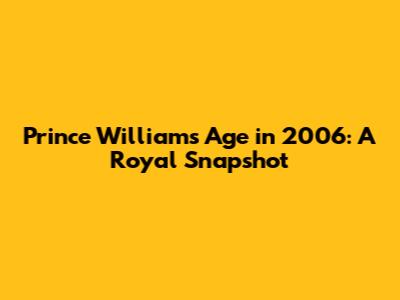 Prince William's Age in 2006: A Royal Snapshot