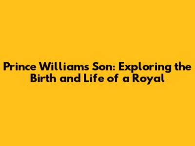 Prince William's Son: Exploring the Birth and Life of a Royal