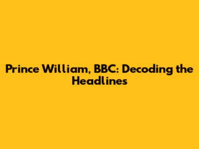 Prince William, BBC: Decoding the Headlines