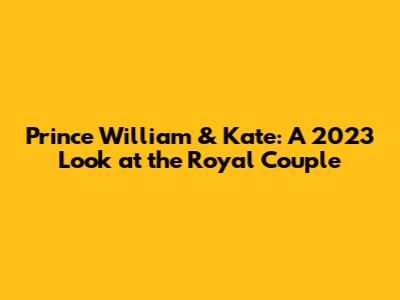 Prince William & Kate: A 2023 Look at the Royal Couple