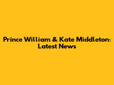 Prince William & Kate Middleton: Latest News