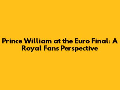 Prince William at the Euro Final: A Royal Fan's Perspective