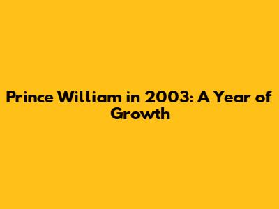 Prince William in 2003: A Year of Growth