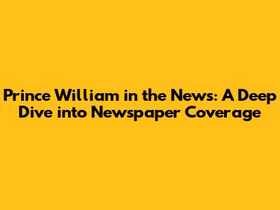 Prince William in the News: A Deep Dive into Newspaper Coverage