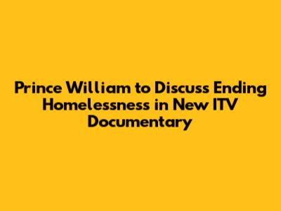 Prince William to Discuss Ending Homelessness in New ITV Documentary