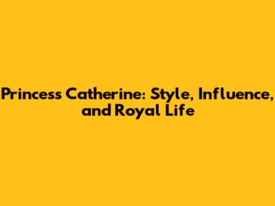Princess Catherine: Style, Influence, and Royal Life