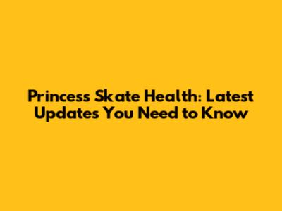 Princess Skate Health: Latest Updates You Need to Know