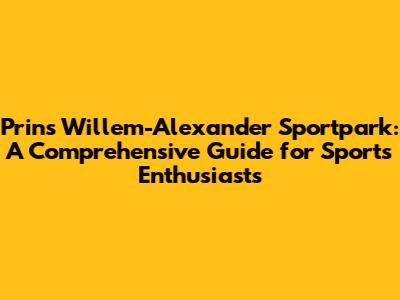 Prins Willem-Alexander Sportpark: A Comprehensive Guide for Sports Enthusiasts