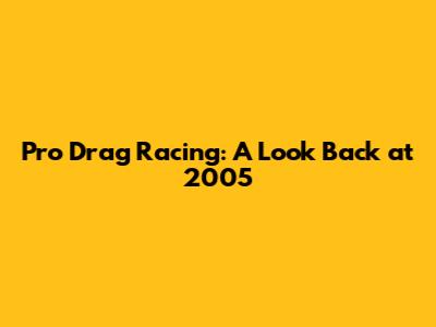 Pro Drag Racing: A Look Back at 2005