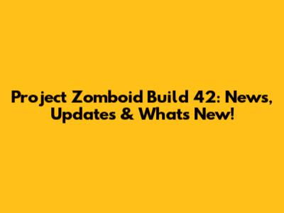 Project Zomboid Build 42: News, Updates & What's New!