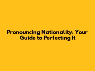 Pronouncing 'Nationality': Your Guide to Perfecting It