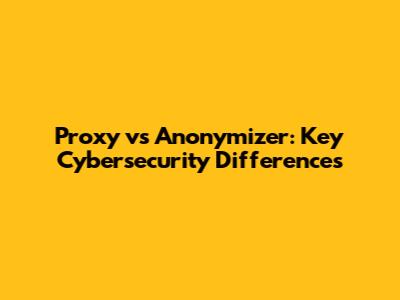 Proxy vs Anonymizer: Key Cybersecurity Differences