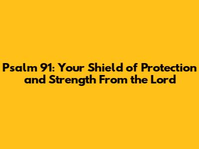 Psalm 91: Your Shield of Protection and Strength From the Lord