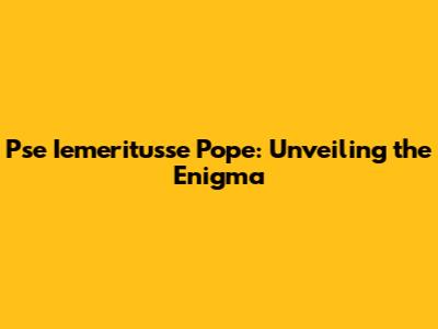 Pse Iemeritusse Pope: Unveiling the Enigma