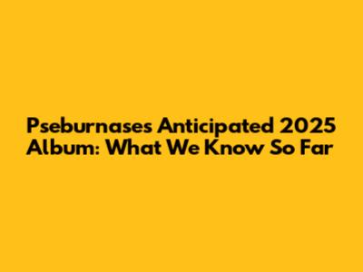 Pseburnase's Anticipated 2025 Album: What We Know So Far