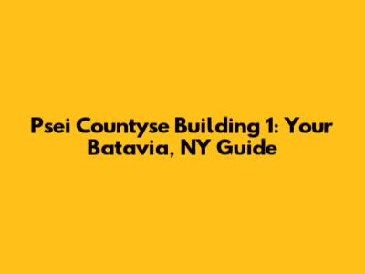 Psei Countyse Building 1: Your Batavia, NY Guide
