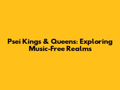 Psei Kings & Queens: Exploring Music-Free Realms