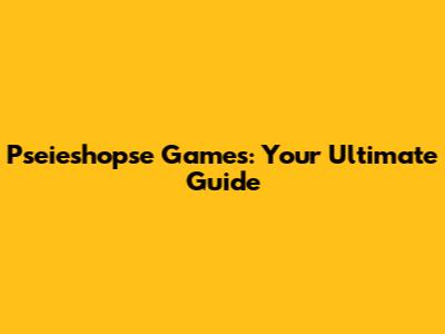 Pseieshopse Games: Your Ultimate Guide