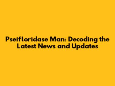Pseifloridase Man: Decoding the Latest News and Updates