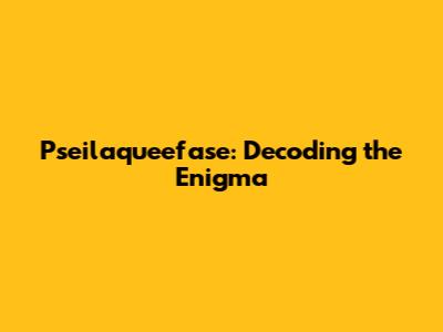 Pseilaqueefase: Decoding the Enigma