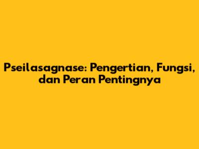 Pseilasagnase: Pengertian, Fungsi, dan Peran Pentingnya
