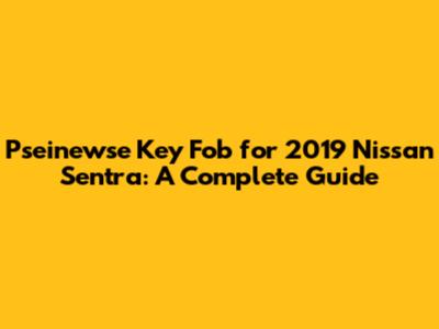 Pseinewse Key Fob for 2019 Nissan Sentra: A Complete Guide