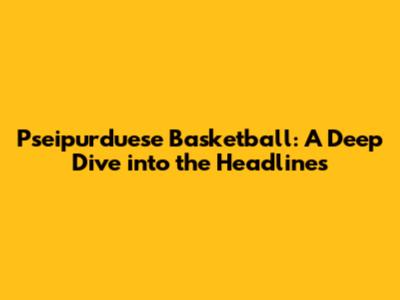 Pseipurduese Basketball: A Deep Dive into the Headlines