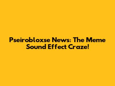 Pseirobloxse News: The Meme Sound Effect Craze!