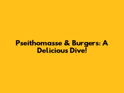 Pseithomasse & Burgers: A Delicious Dive!