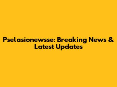 Pselasionewsse: Breaking News & Latest Updates