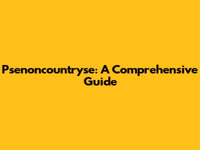 Psenoncountryse: A Comprehensive Guide