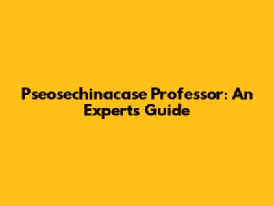 Pseosechinacase Professor: An Expert's Guide