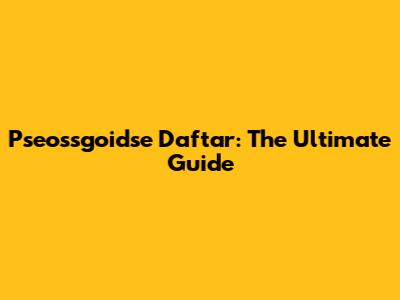 Pseossgoidse Daftar: The Ultimate Guide