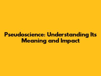 Pseudoscience: Understanding Its Meaning and Impact