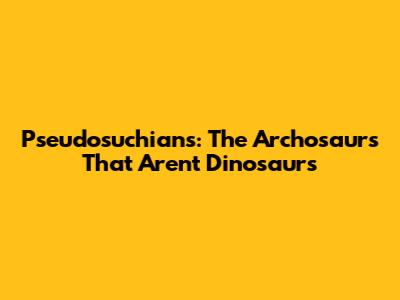 Pseudosuchians: The Archosaurs That Aren't Dinosaurs