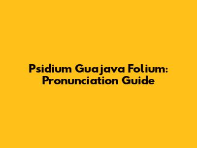 Psidium Guajava Folium: Pronunciation Guide